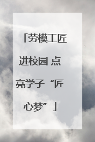 劳模工匠进校园 点亮学子“匠心梦”