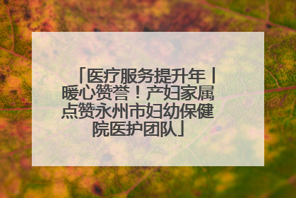 医疗服务提升年丨暖心赞誉！产妇家属点赞永州市妇幼保健院医护团队