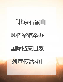 北京石景山区档案馆举办国际档案日系列宣传活动