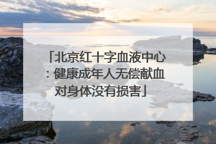 北京红十字血液中心：健康成年人无偿献血对身体没有损害