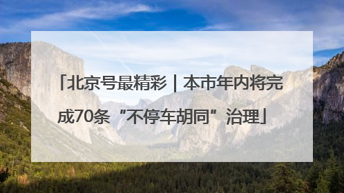 北京号最精彩｜本市年内将完成70条“不停车胡同”治理