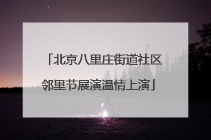 北京八里庄街道社区邻里节展演温情上演