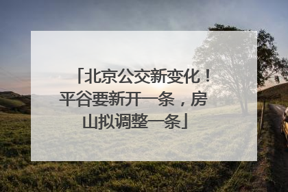 北京公交新变化！平谷要新开一条，房山拟调整一条