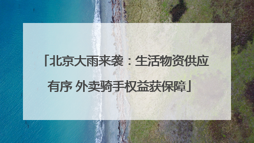 北京大雨来袭：生活物资供应有序 外卖骑手权益获保障