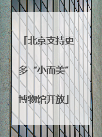 北京支持更多“小而美”博物馆开放