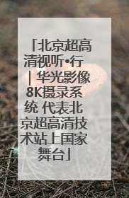 北京超高清视听•行｜华光影像8K摄录系统 代表北京超高清技术站上国家舞台