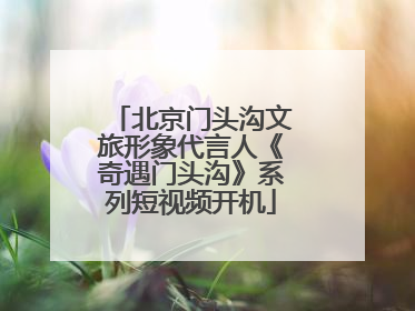 北京门头沟文旅形象代言人《奇遇门头沟》系列短视频开机