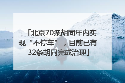 北京70条胡同年内实现“不停车”，目前已有32条胡同完成治理