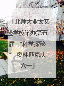 北师大亚太实验学校举办第五届 “科学探秘” 奥林匹克庆六一