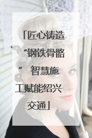匠心铸造“钢铁骨骼” 智慧施工赋能绍兴交通