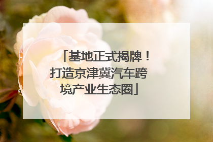 基地正式揭牌！打造京津冀汽车跨境产业生态圈