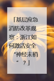 基层应急消防改革观察：浙江如何激活安全“神经末梢”？