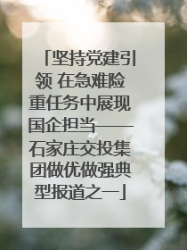 坚持党建引领 在急难险重任务中展现国企担当——石家庄交投集团做优做强典型报道之一