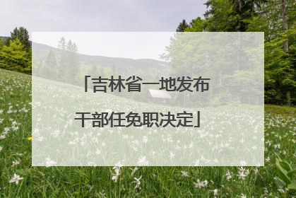 吉林省一地发布干部任免职决定