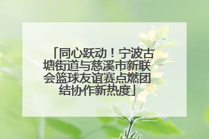 同心跃动！宁波古塘街道与慈溪市新联会篮球友谊赛点燃团结协作新热度