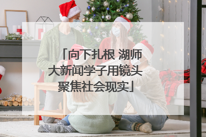 向下扎根 湖师大新闻学子用镜头聚焦社会现实