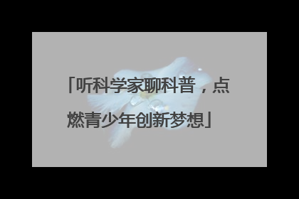 听科学家聊科普，点燃青少年创新梦想