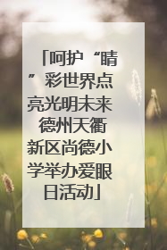 呵护“睛”彩世界点亮光明未来 德州天衢新区尚德小学举办爱眼日活动