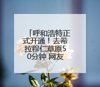 呼和浩特正式开通！去希拉穆仁草原50分钟 网友：太丝滑！等好久了……