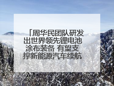 周华民团队研发出世界领先锂电池涂布装备 有望支撑新能源汽车续航上千公里