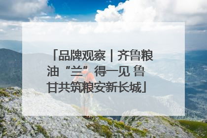 品牌观察｜齐鲁粮油“兰”得一见 鲁甘共筑粮安新长城