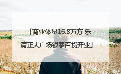 商业体量16.8万方 乐清正大广场银泰百货开业