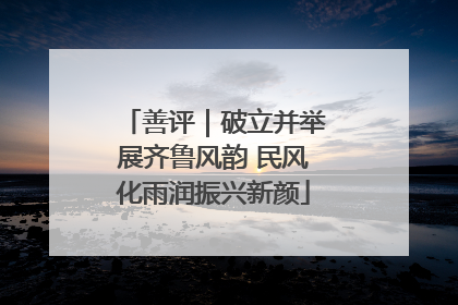 善评｜破立并举展齐鲁风韵 民风化雨润振兴新颜