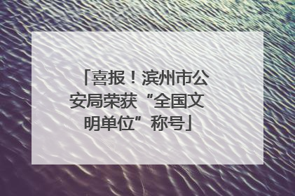 喜报！滨州市公安局荣获“全国文明单位”称号