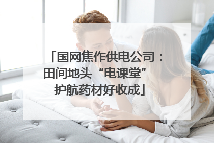 国网焦作供电公司：田间地头“电课堂” 护航药材好收成