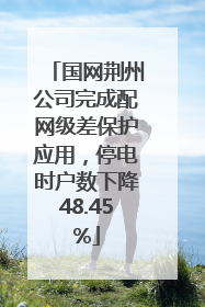 国网荆州公司完成配网级差保护应用，停电时户数下降48.45%