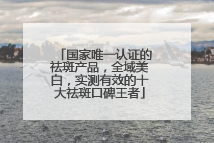 国家唯一认证的祛斑产品，全域美白，实测有效的十大祛斑口碑王者
