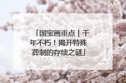 国宝画重点｜千年不朽！揭开特殊葬制的存续之谜