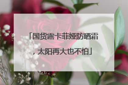 国货露卡菲娅防晒霜，太阳再大也不怕