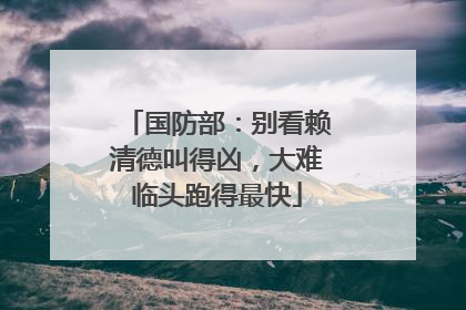 国防部：别看赖清德叫得凶，大难临头跑得最快