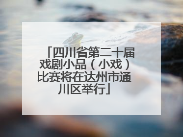 四川省第二十届戏剧小品（小戏）比赛将在达州市通川区举行