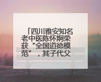 四川雅安知名老中医陈怀炯荣获“全国道德模范”，其子代父领奖：既是荣誉也是责任