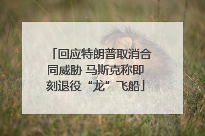 回应特朗普取消合同威胁 马斯克称即刻退役“龙”飞船