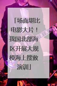 场面堪比电影大片！我国北部海区开展大规模海上搜救演训