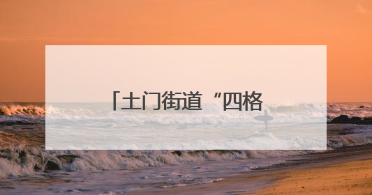 土门街道“四格”工作法 打造基层治理新典范