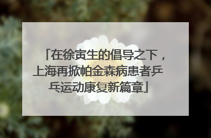 在徐寅生的倡导之下，上海再掀帕金森病患者乒乓运动康复新篇章