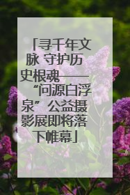 寻千年文脉 守护历史根魂——“问源白浮泉”公益摄影展即将落下帷幕