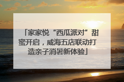 家家悦“西瓜派对”甜蜜开启，威海五店联动打造亲子消暑新体验