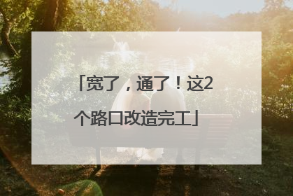 宽了，通了！这2个路口改造完工