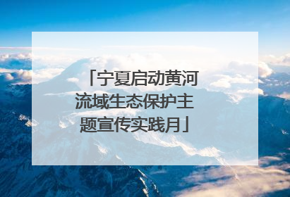 宁夏启动黄河流域生态保护主题宣传实践月