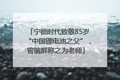 宁德时代致敬85岁“中国锂电池之父”，曾毓群称之为老师