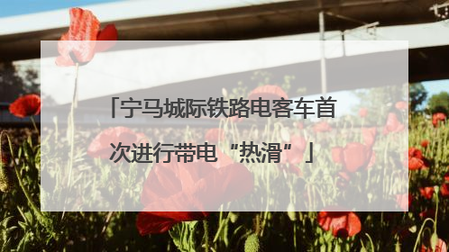 宁马城际铁路电客车首次进行带电“热滑”