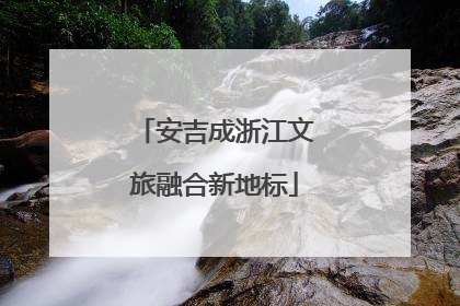 安吉成浙江文旅融合新地标