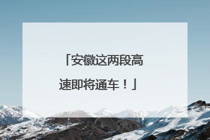 安徽这两段高速即将通车！