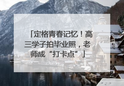 定格青春记忆！高三学子拍毕业照，老师成“打卡点”
