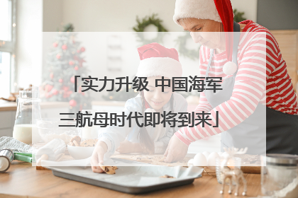 实力升级 中国海军三航母时代即将到来